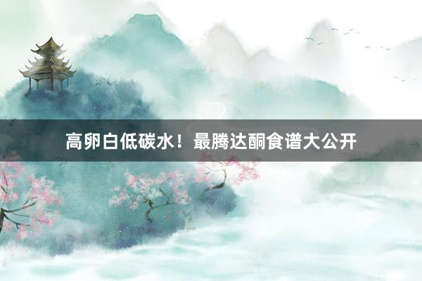 高卵白低碳水！最腾达酮食谱大公开